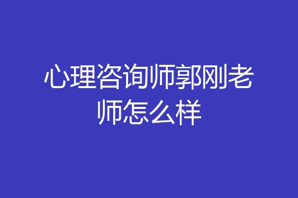 心理咨询师郭刚老师怎么样