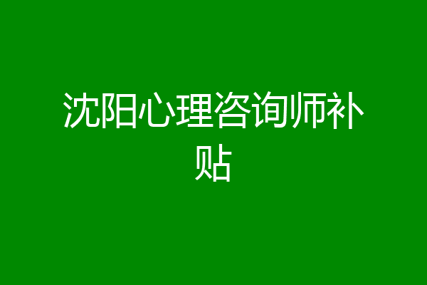 沈阳心理咨询师补贴