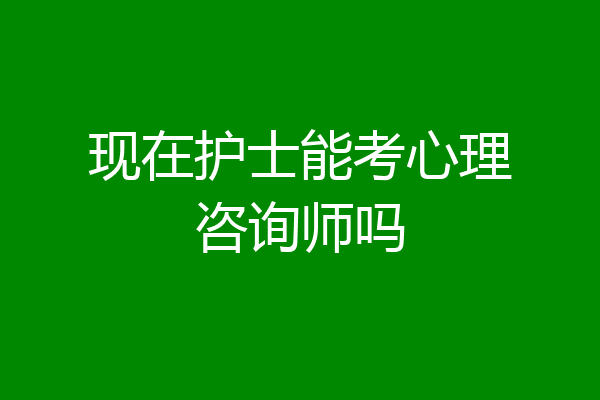现在护士能考心理咨询师吗