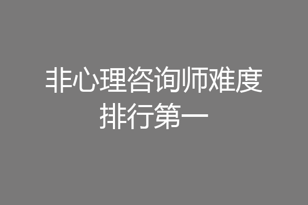 非心理咨询师难度排行第一
