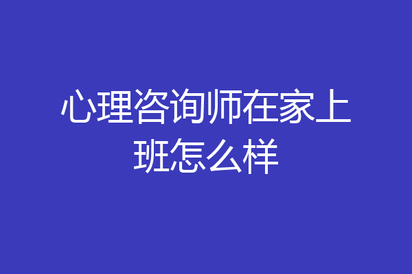 心理咨询师在家上班怎么样