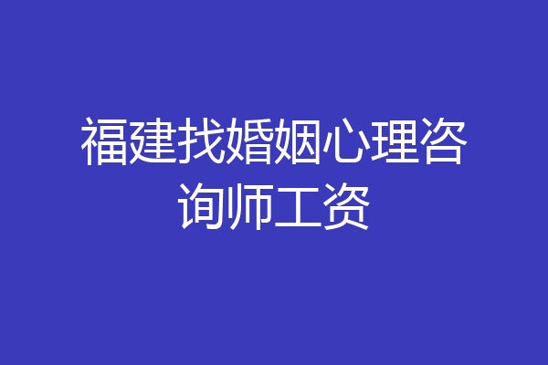 福建找婚姻心理咨询师工资