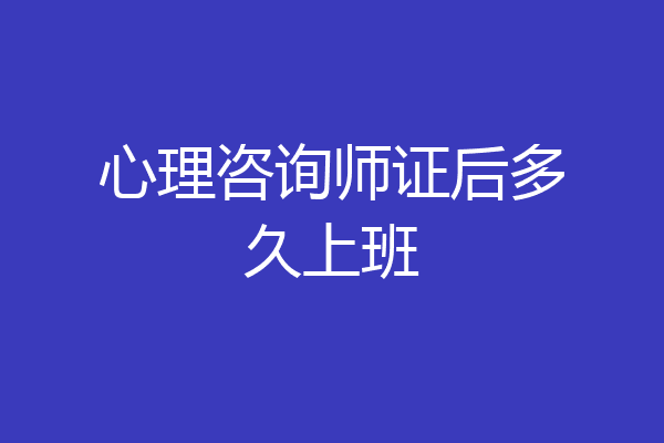 心理咨询师证后多久上班
