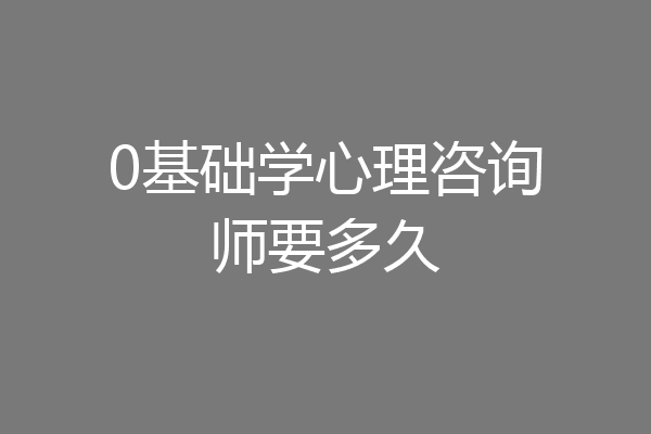 0基础学心理咨询师要多久