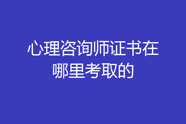 心理咨询师证书在哪里考取的