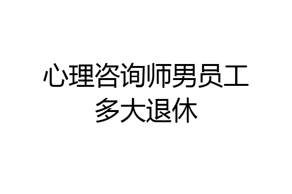 心理咨询师男员工多大退休