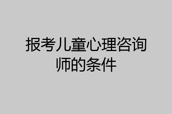 报考儿童心理咨询师的条件