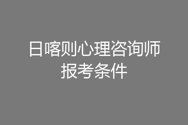 日喀则心理咨询师报考条件
