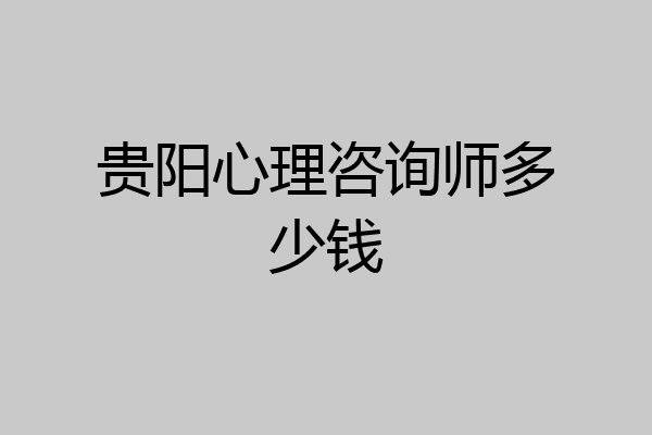 贵阳心理咨询师多少钱