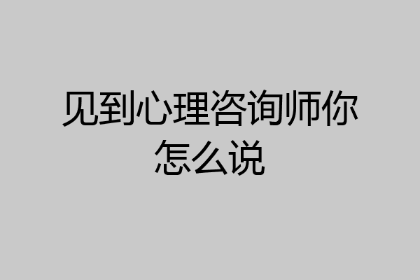 见到心理咨询师你怎么说