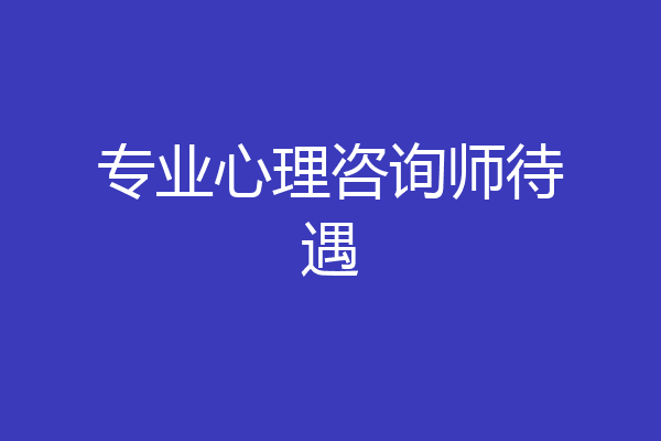 专业心理咨询师待遇