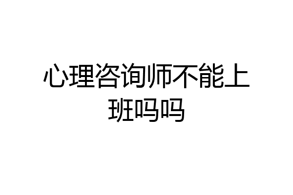 心理咨询师不能上班吗吗