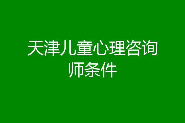天津儿童心理咨询师条件