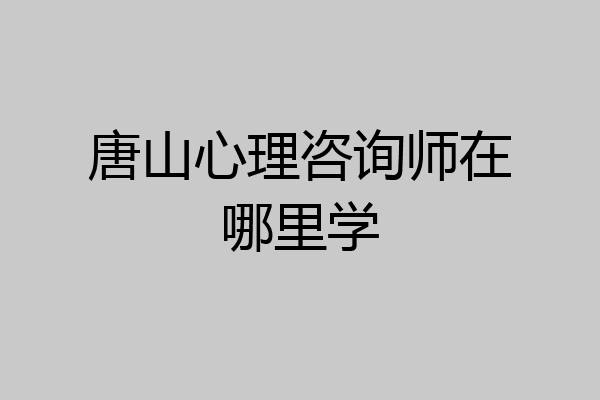 唐山心理咨询师在哪里学