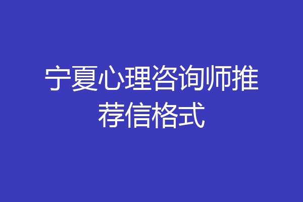 宁夏心理咨询师推荐信格式