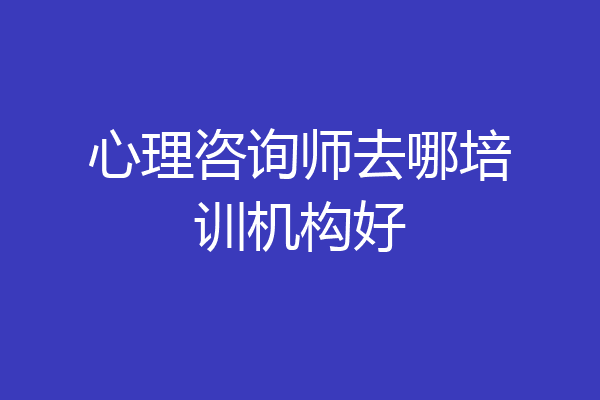 心理咨询师去哪培训机构好