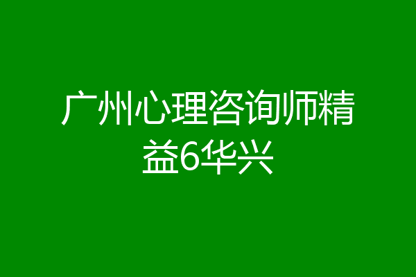 广州心理咨询师精益6华兴