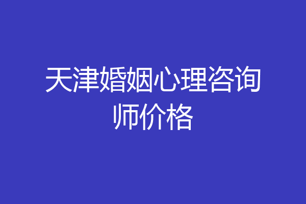 天津婚姻心理咨询师价格