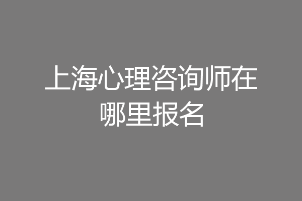 上海心理咨询师在哪里报名
