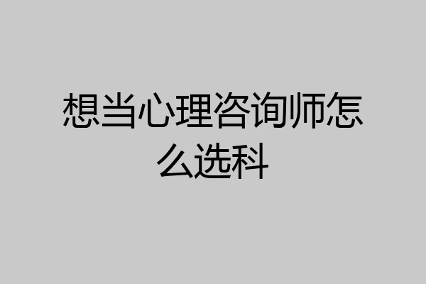 想当心理咨询师怎么选科