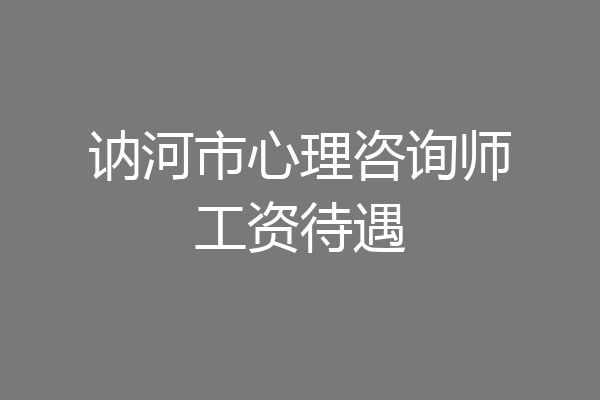 讷河市心理咨询师工资待遇