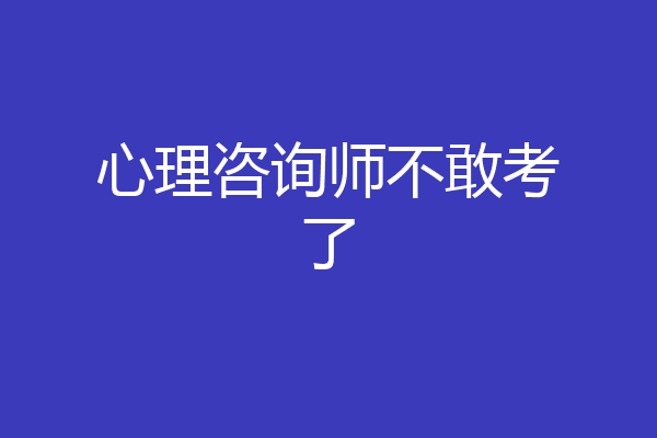 心理咨询师不敢考了