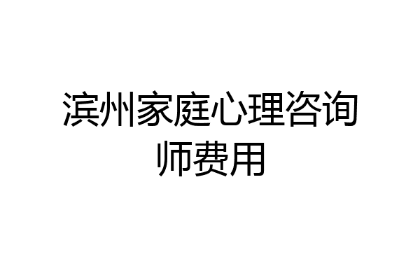 滨州家庭心理咨询师费用