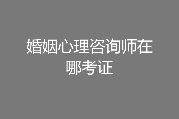 婚姻心理咨询师在哪考证