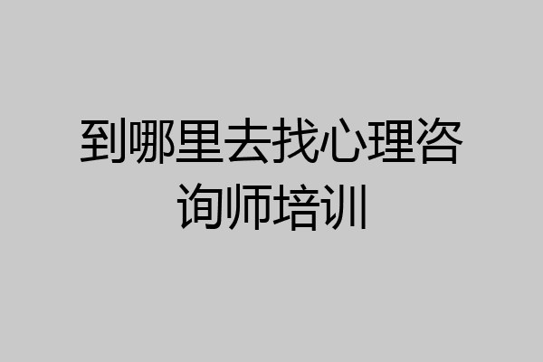 到哪里去找心理咨询师培训