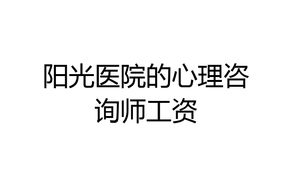 阳光医院的心理咨询师工资