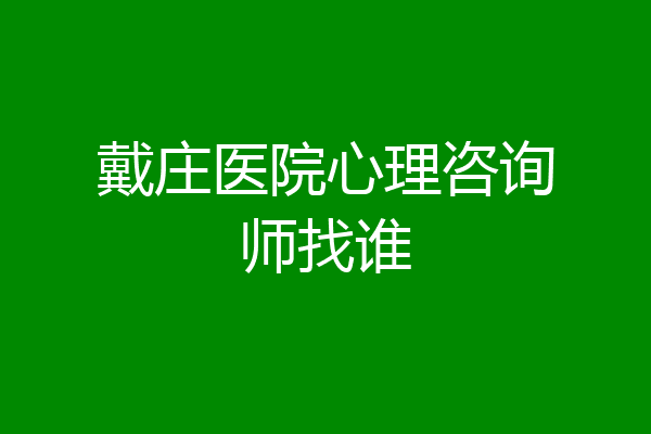 戴庄医院心理咨询师找谁
