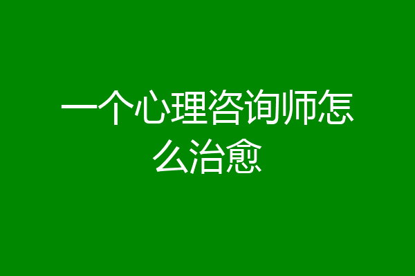 一个心理咨询师怎么治愈