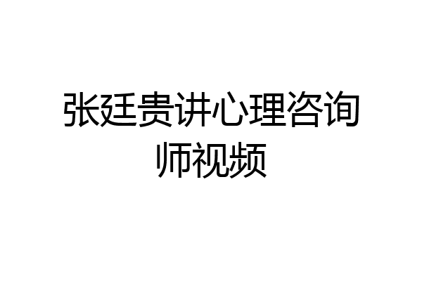 张廷贵讲心理咨询师视频