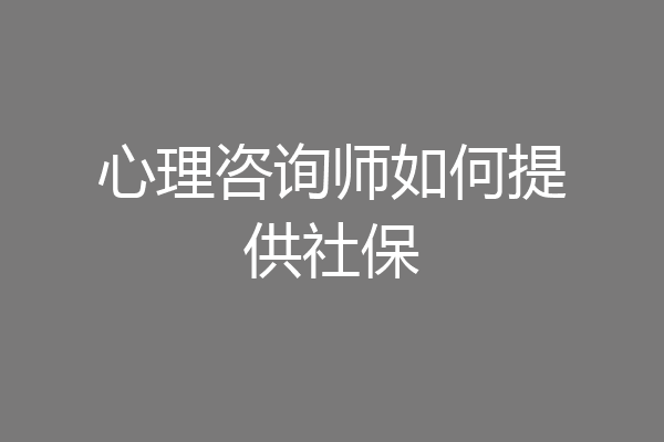 心理咨询师如何提供社保
