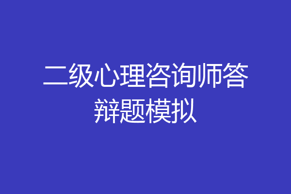 二级心理咨询师答辩题模拟