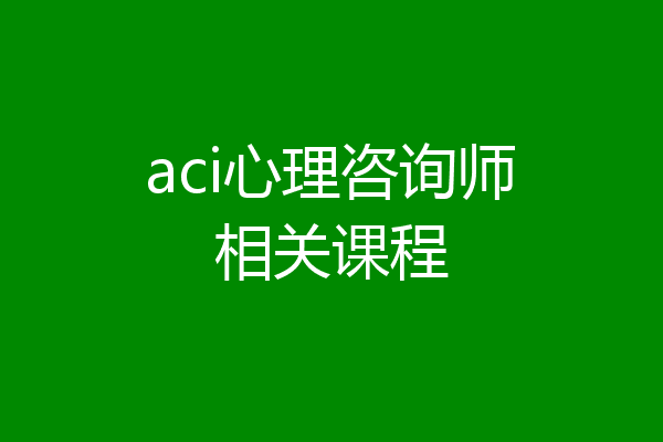 aci心理咨询师相关课程
