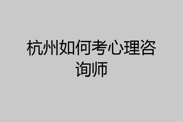 杭州如何考心理咨询师