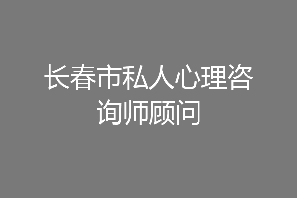 长春市私人心理咨询师顾问