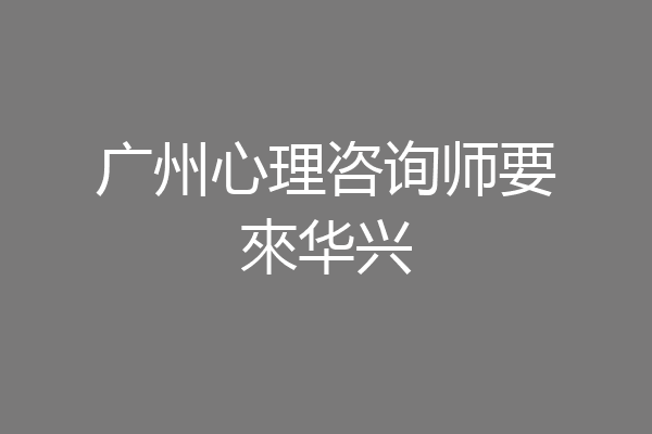 广州心理咨询师要來华兴