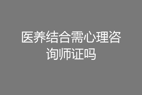 医养结合需心理咨询师证吗