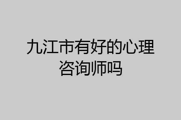 九江市有好的心理咨询师吗