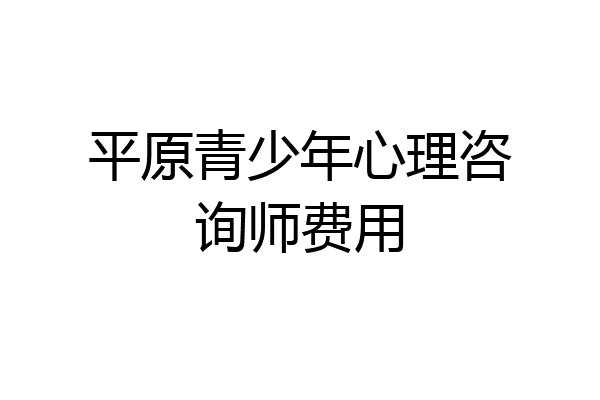 平原青少年心理咨询师费用