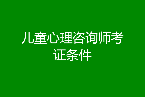 儿童心理咨询师考证条件