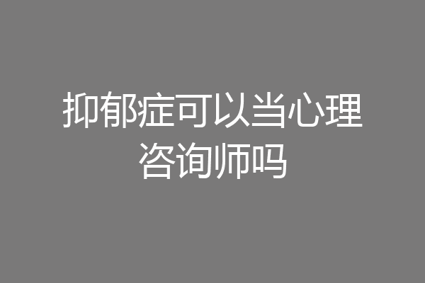 抑郁症可以当心理咨询师吗