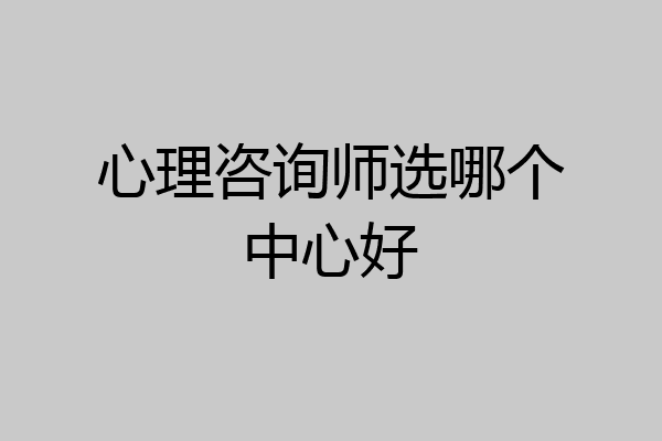 心理咨询师选哪个中心好