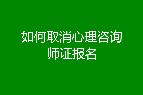 如何取消心理咨询师证报名
