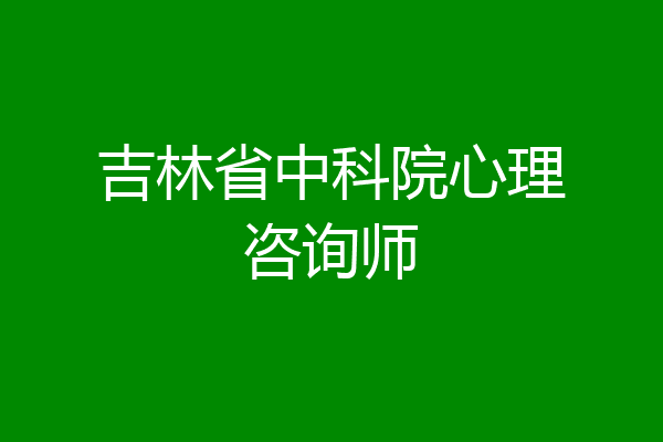 吉林省中科院心理咨询师