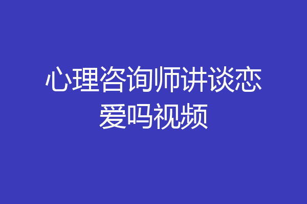 心理咨询师讲谈恋爱吗视频