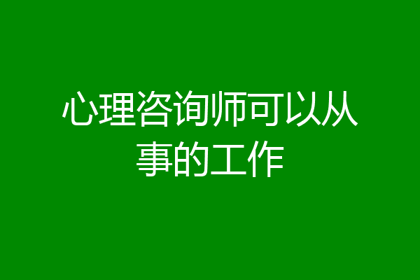 心理咨询师可以从事的工作
