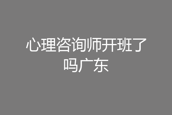 心理咨询师开班了吗广东